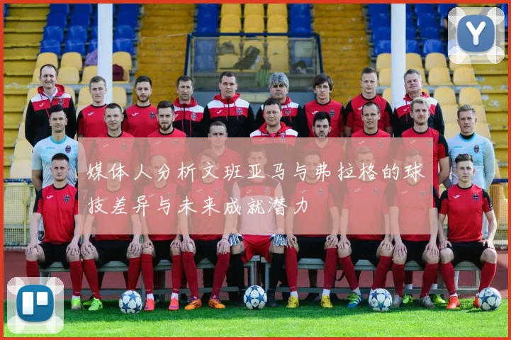 媒体人分析文班亚马与弗拉格的球技差异与未来成就潜力