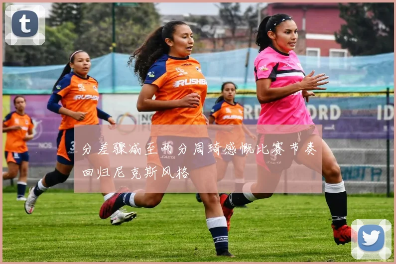分差骤减至两分周琦感慨比赛节奏回归尼克斯风格