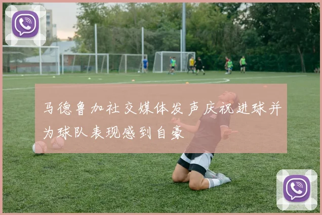马德鲁加社交媒体发声庆祝进球并为球队表现感到自豪