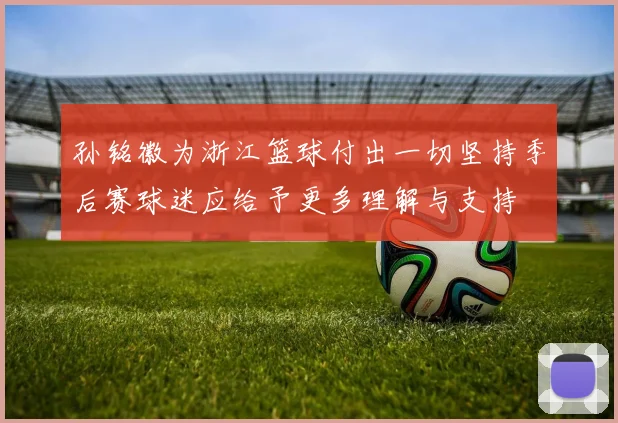 孙铭徽为浙江篮球付出一切坚持季后赛球迷应给予更多理解与支持