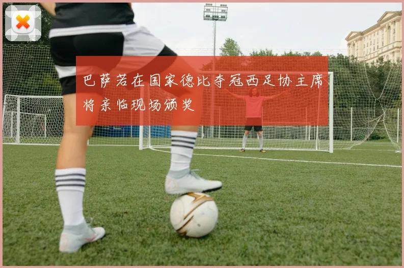 巴萨若在国家德比夺冠西足协主席将亲临现场颁奖