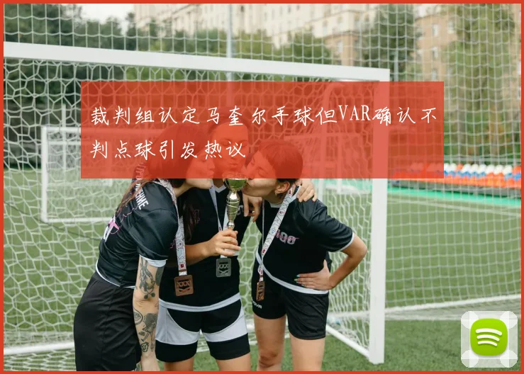 裁判组认定马奎尔手球但VAR确认不判点球引发热议