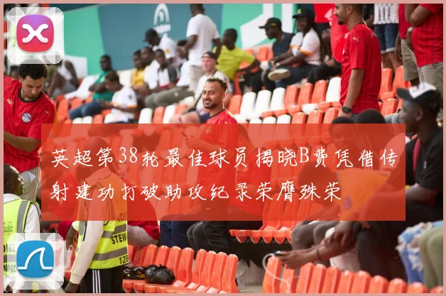 英超第38轮最佳球员揭晓B费凭借传射建功打破助攻纪录荣膺殊荣