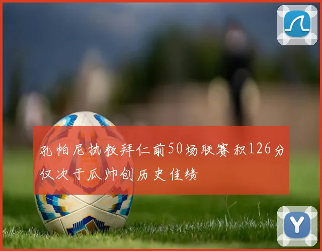 孔帕尼执教拜仁前50场联赛积126分仅次于瓜帅创历史佳绩