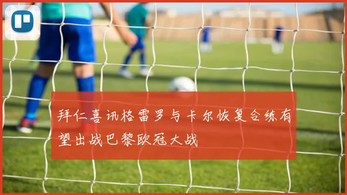 拜仁喜讯格雷罗与卡尔恢复合练有望出战巴黎欧冠大战