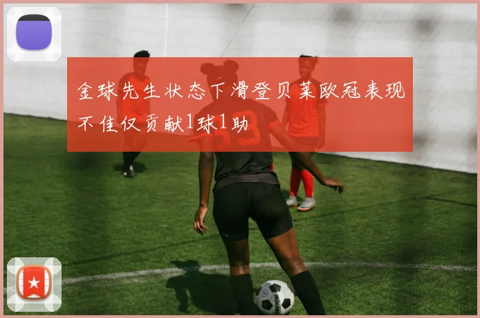 金球先生状态下滑登贝莱欧冠表现不佳仅贡献1球1助