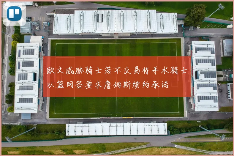欧文威胁骑士若不交易将手术骑士以篮网签要求詹姆斯续约承诺