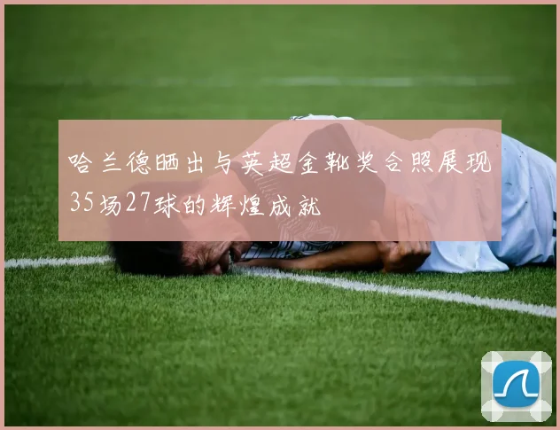 哈兰德晒出与英超金靴奖合照展现35场27球的辉煌成就