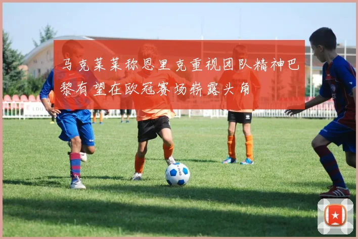 马克莱莱称恩里克重视团队精神巴黎有望在欧冠赛场崭露头角