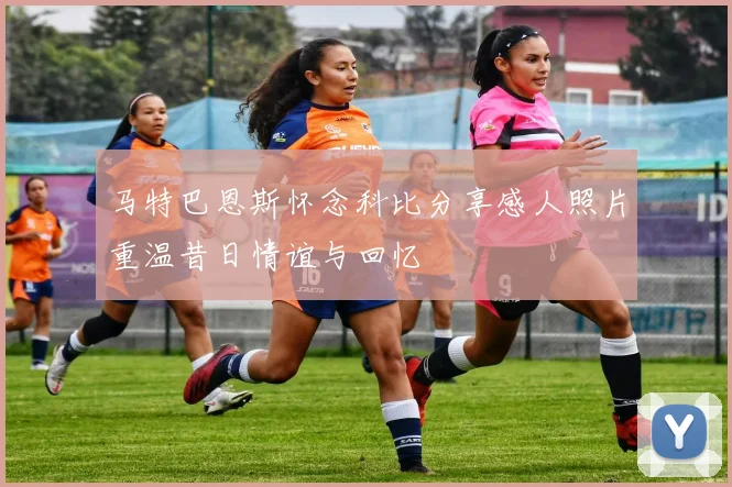 马特巴恩斯怀念科比分享感人照片重温昔日情谊与回忆